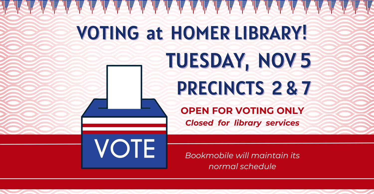 Illustration of a ballot being dropped into a ballot box. Voting at Homer Library: Tuesday, November 5. Precincts 2 and 7. Open for voting only. Closed for library services. Bookmobile will maintain its normal schedule.